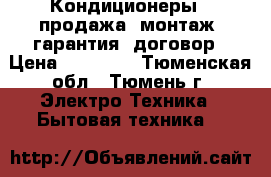  Кондиционеры - продажа, монтаж, гарантия, договор › Цена ­ 15 000 - Тюменская обл., Тюмень г. Электро-Техника » Бытовая техника   